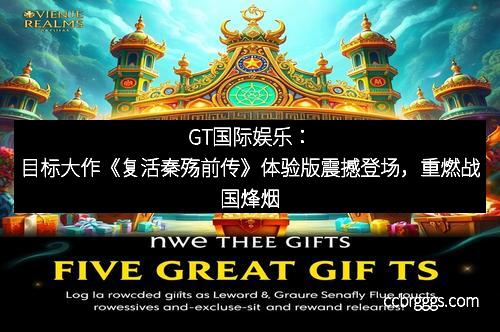 GT国际娱乐：目标大作《复活秦殇前传》体验版震撼登场，重燃战国烽烟
