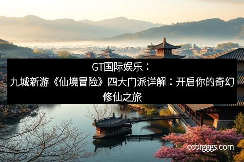 GT国际娱乐：九城新游《仙境冒险》四大门派详解：开启你的奇幻修仙之旅